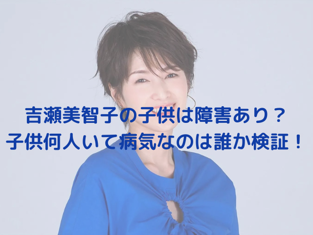 吉瀬美智子の子供は障害あり？子供何人いて病気なのは誰か検証！