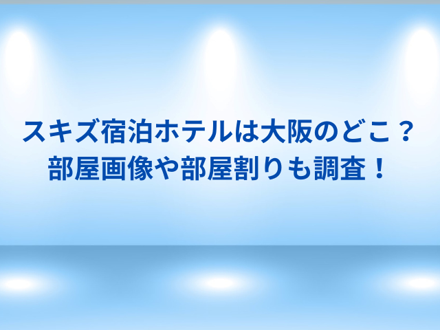 スキズ宿泊ホテルは大阪のどこ？部屋画像や部屋割りも調査！