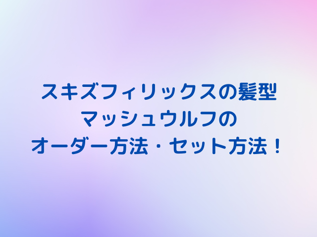 スキズフィリックス髪型最新のマッシュウルフのオーダー方法やセット方法を紹介！