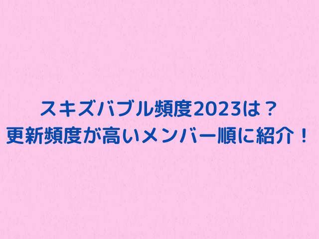 スキズバブル頻度2023は？更新頻度が高いメンバー順に紹介！