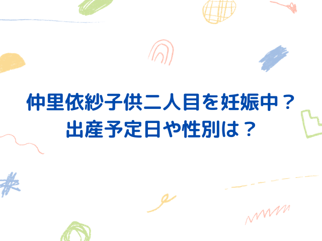 仲里依紗子供二人目を妊娠中？出産予定日や性別は？