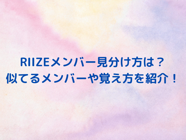 RIIZEメンバー見分け方は？似てるメンバーや覚え方を調査！