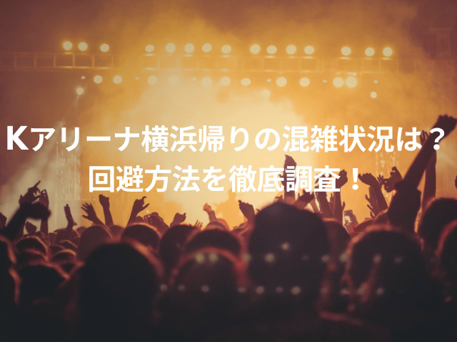 kアリーナ横浜帰りの混雑状況は？回避方法を徹底調査！