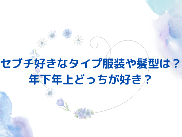 セブチ好きなタイプ服装や髪型は？年下年上どっちが好き？