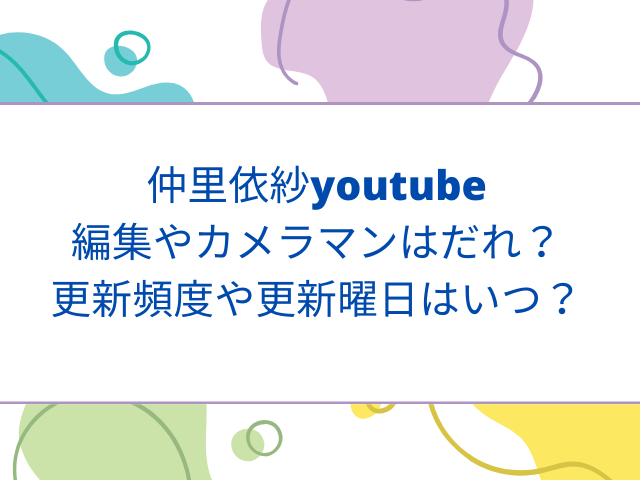 仲里依紗youtube編集やカメラマンはだれ？更新頻度や更新曜日はいつ？