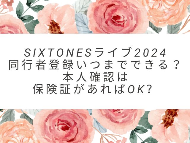 sixtonesライブ2024 同行者登録いつまでできる？ 本人確認は 保険証があればOK？