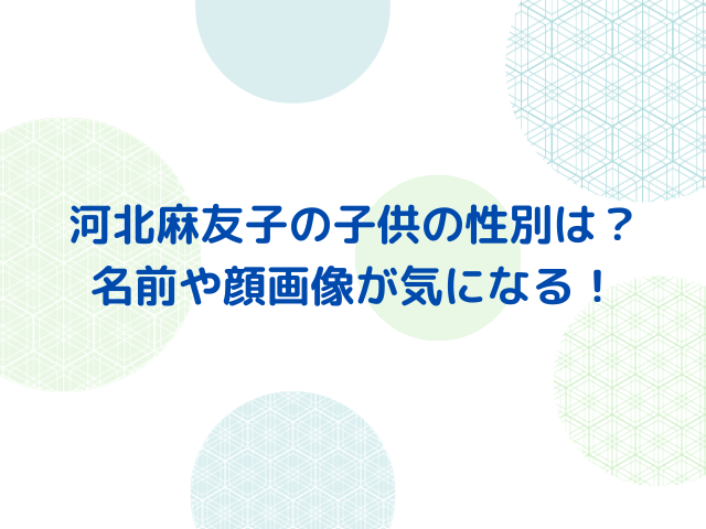 河北麻友子の子供の性別は？名前や顔画像は？