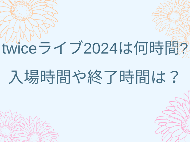 twiceライブ2024 は何時間? 入場時間や終了時間は？