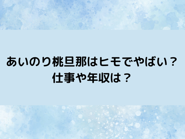 あいのり桃旦那はヒモでやばい？仕事や年収は？