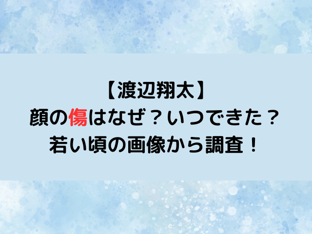 渡辺翔太の顔の傷跡はなぜ＆いつできた？若い頃の画像から調査！