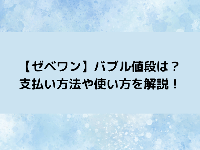 ゼベワンバブル値段は？bubblewithstarsの支払い方法や使い方を紹介！