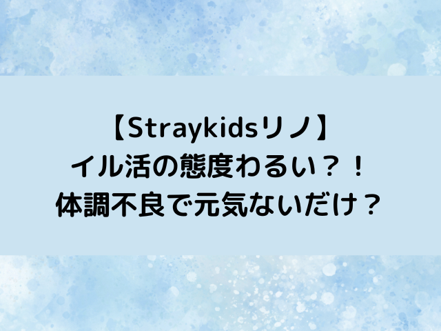 スキズリノ日本での態度悪い？体調不良で元気ないだけ？