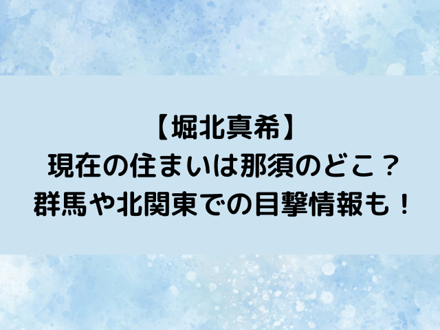 堀北真希現在の住まいは那須のどこ？群馬や北関東での目撃情報も調査！