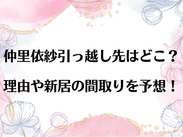 仲里依紗引っ越し先はどこ？理由や新居の間取りを予想！