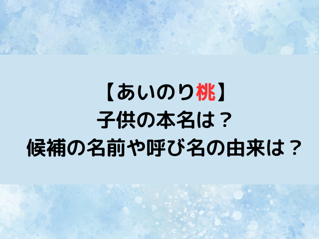 あいのり桃子供の本名は？候補の名前や呼び名の由来は？