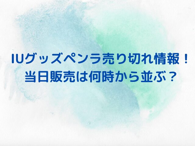 IUグッズペンラ売り切れ情報！当日販売は何時から並ぶ？