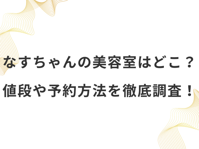 なすちゃんの美容室はどこ？値段や予約方法を徹底調査！