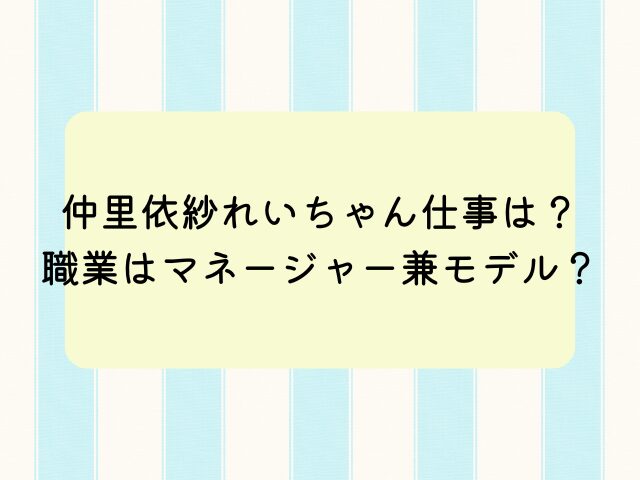 仲里依紗れいちゃん仕事は？職業はマネージャー兼モデル？