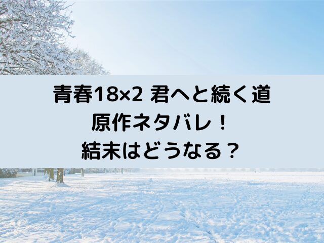 青春18×2君へと続く道の原作ネタバレ！結末はどうなる？