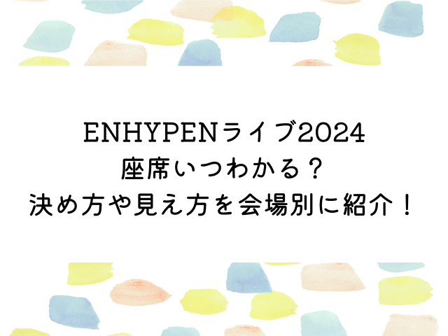 ENHYPENライブ2024座席いつわかる？決め方や見え方を会場別に紹介！