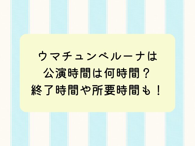 ウマチュンベルーナの公演時間は何時間？終了時間や所要時間も調査！