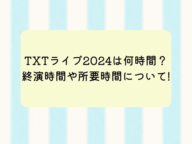 TXTライブ2024は何時間ある？終演時間や所要時間について調査！