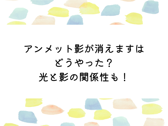 アンメット影が消えますはどうやった？光と影についても！