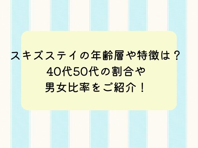 スキズステイの年齢層や特徴は？40代50代の割合や男女比率をご紹介！