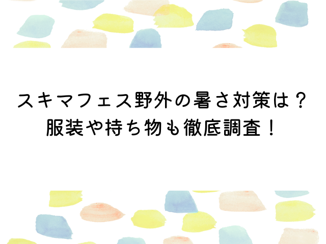 スキマフェス野外の暑さ対策は？服装や持ち物も徹底調査！