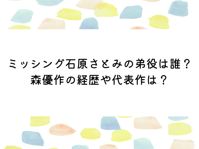 ミッシング石原さとみの弟役は誰？森優作の経歴や代表作は？