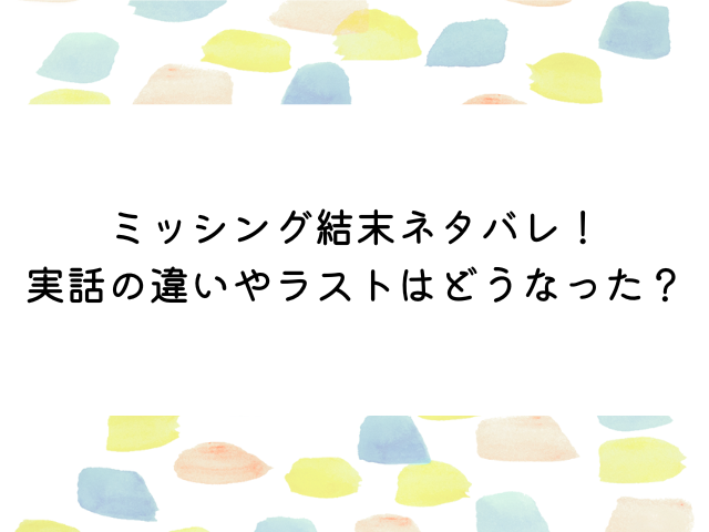 ミッシング石原さとみ結末ネタバレ！実話の違いやラストはどうなった？