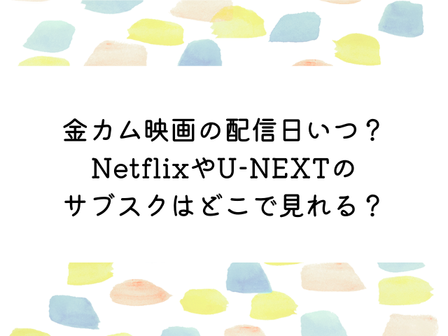 金カム映画の配信日いつ？NetflixやU-NEXTサブスクはどこで見れる？